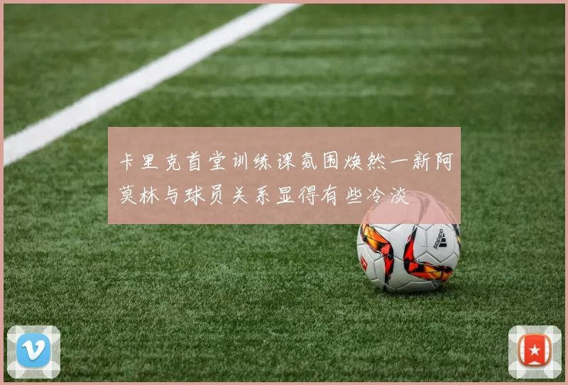 卡里克首堂训练课氛围焕然一新阿莫林与球员关系显得有些冷淡