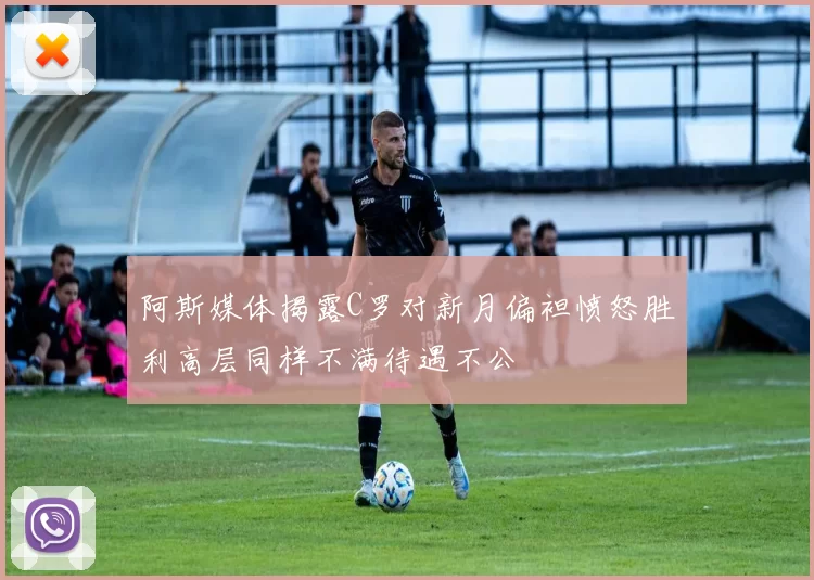 阿斯媒体揭露C罗对新月偏袒愤怒胜利高层同样不满待遇不公