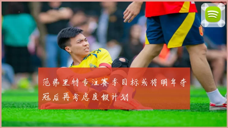范弗里特专注赛季目标或将明年夺冠后再考虑度假计划