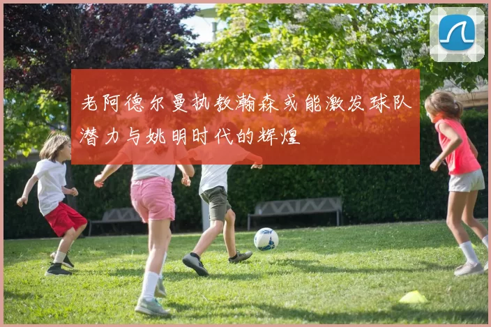 老阿德尔曼执教瀚森或能激发球队潜力与姚明时代的辉煌