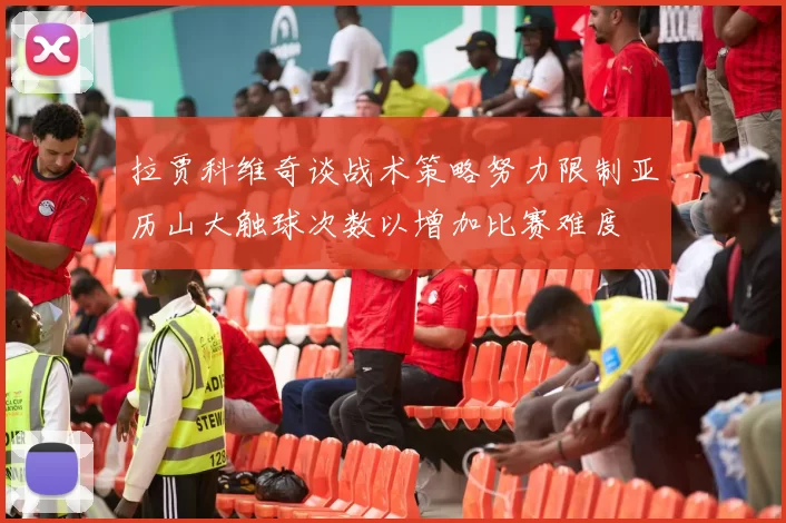 拉贾科维奇谈战术策略努力限制亚历山大触球次数以增加比赛难度